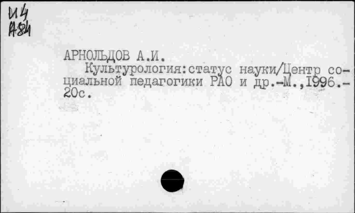 ﻿АРНОЛЬДОВ А.И.
Культурология:статус науки/Цент циальной педагогики РАО и др.-М.,1 20с.